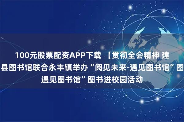 100元股票配资APP下载 【贯彻全会精神 建设文化强县】县图书馆联合永丰镇举办“阅见未来·遇见图书馆”图书进校园活动