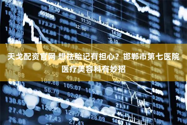 天戈配资官网 想祛胎记有担心？邯郸市第七医院医疗美容科有妙招