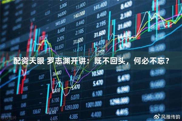 配资天眼 罗志渊开讲：既不回头，何必不忘？