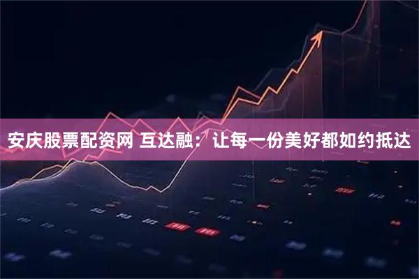 安庆股票配资网 互达融：让每一份美好都如约抵达
