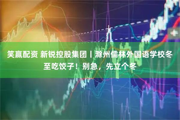 笑赢配资 新锐控股集团丨滁州儒林外国语学校冬至吃饺子！别急，先立个冬