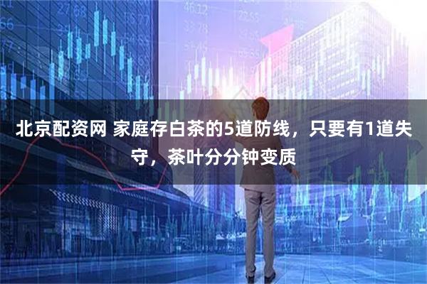 北京配资网 家庭存白茶的5道防线，只要有1道失守，茶叶分分钟变质