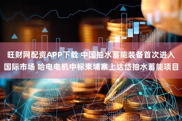 旺财网配资APP下载 中国抽水蓄能装备首次进入国际市场 哈电电机中标柬埔寨上达岱抽水蓄能项目