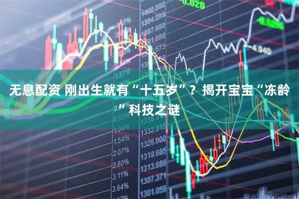 无息配资 刚出生就有“十五岁”？揭开宝宝“冻龄”科技之谜