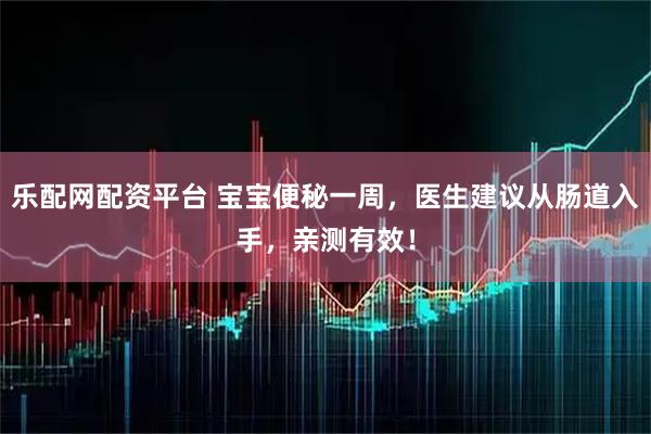 乐配网配资平台 宝宝便秘一周，医生建议从肠道入手，亲测有效！