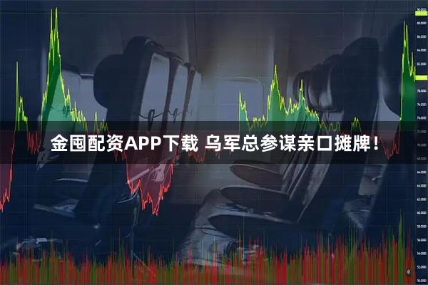 金囤配资APP下载 乌军总参谋亲口摊牌！