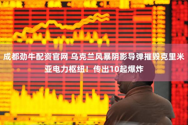 成都劲牛配资官网 乌克兰风暴阴影导弹摧毁克里米亚电力枢纽！传出10起爆炸
