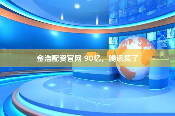 金浩配资官网 90亿，腾讯买了