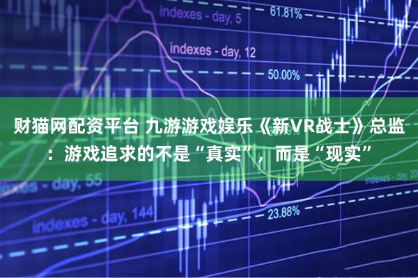 财猫网配资平台 九游游戏娱乐《新VR战士》总监：游戏追求的不是“真实”，而是“现实”