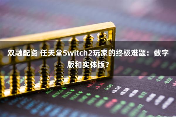 双融配资 任天堂Switch2玩家的终极难题：数字版和实体版？