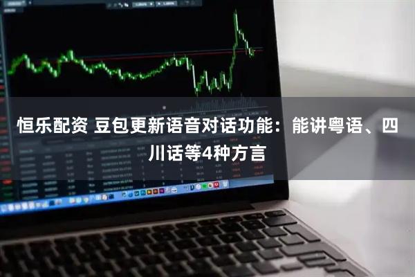 恒乐配资 豆包更新语音对话功能：能讲粤语、四川话等4种方言