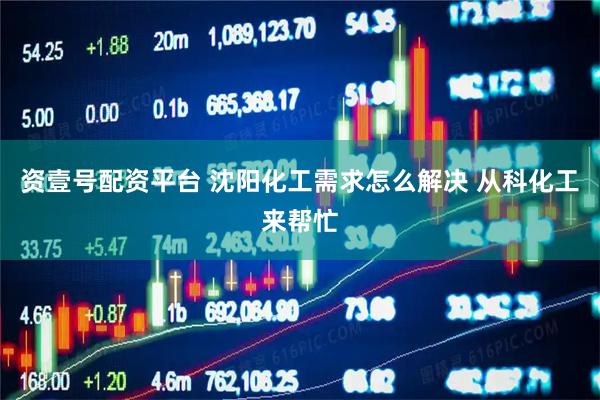资壹号配资平台 沈阳化工需求怎么解决 从科化工来帮忙