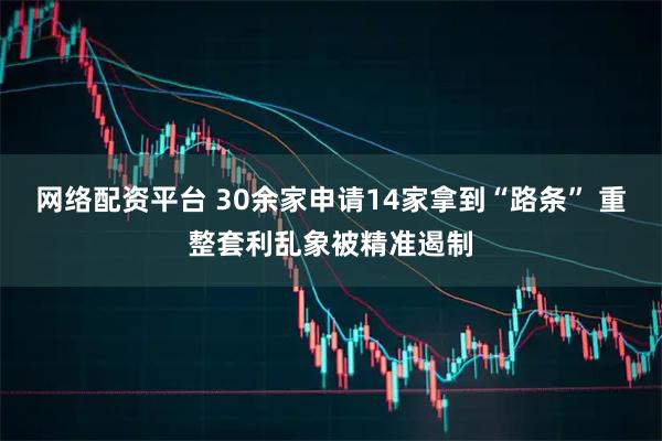 网络配资平台 30余家申请14家拿到“路条” 重整套利乱象被精准遏制