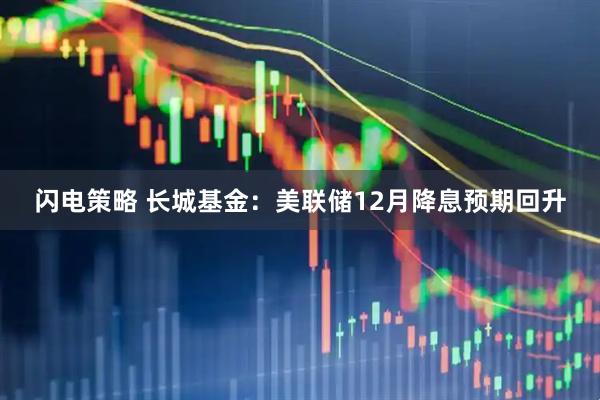 闪电策略 长城基金：美联储12月降息预期回升