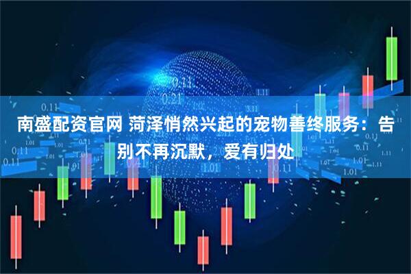 南盛配资官网 菏泽悄然兴起的宠物善终服务：告别不再沉默，爱有归处