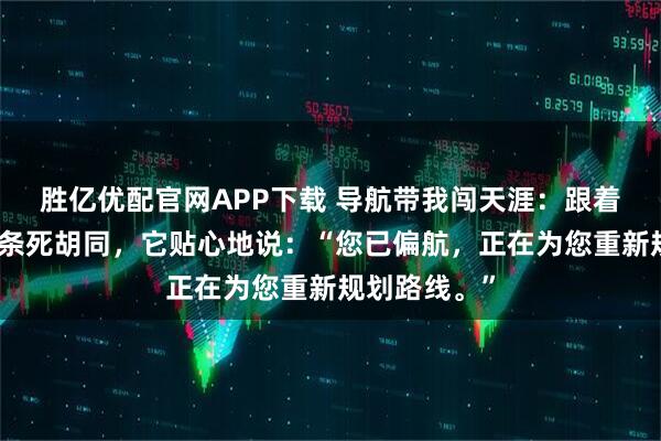 胜亿优配官网APP下载 导航带我闯天涯：跟着地图走进一条死胡同，它贴心地说：“您已偏航，正在为您重新规划路线。”