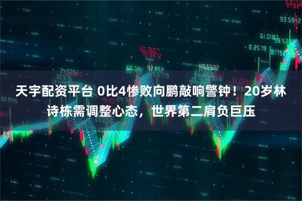 天宇配资平台 0比4惨败向鹏敲响警钟！20岁林诗栋需调整心态，世界第二肩负巨压