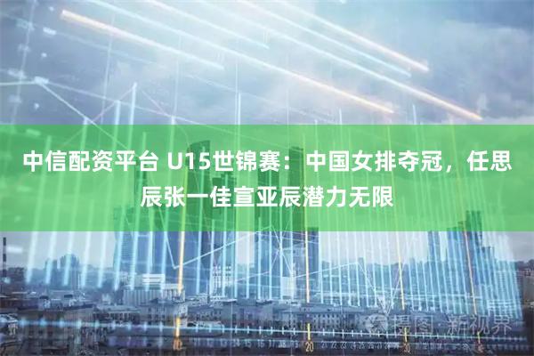 中信配资平台 U15世锦赛：中国女排夺冠，任思辰张一佳宣亚辰潜力无限