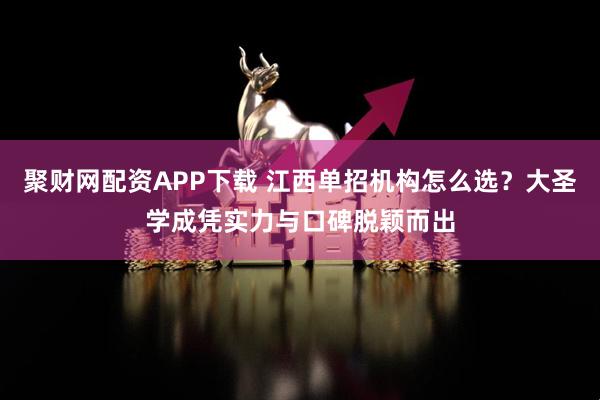 聚财网配资APP下载 江西单招机构怎么选？大圣学成凭实力与口碑脱颖而出