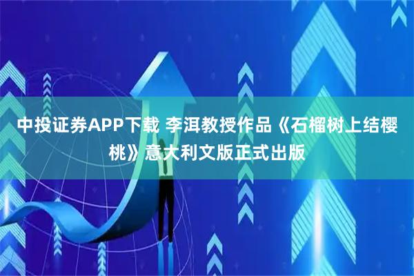 中投证券APP下载 李洱教授作品《石榴树上结樱桃》意大利文版正式出版