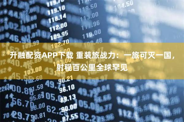 升融配资APP下载 重装旅战力：一旅可灭一国，射程百公里全球罕见