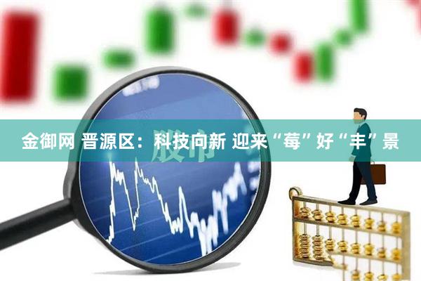 金御网 晋源区：科技向新 迎来“莓”好“丰”景