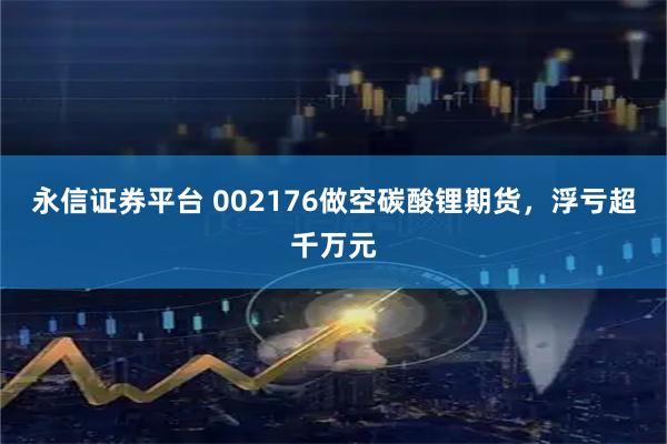 永信证券平台 002176做空碳酸锂期货，浮亏超千万元