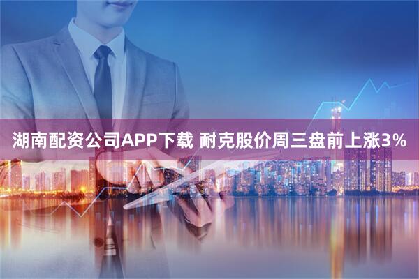 湖南配资公司APP下载 耐克股价周三盘前上涨3%