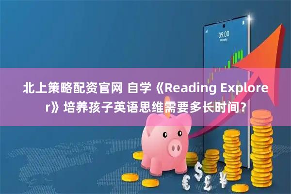 北上策略配资官网 自学《Reading Explorer》培养孩子英语思维需要多长时间？