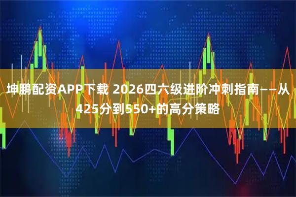 坤鹏配资APP下载 2026四六级进阶冲刺指南——从425分到550+的高分策略