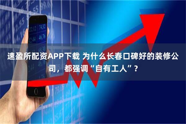 速盈所配资APP下载 为什么长春口碑好的装修公司，都强调“自有工人”？
