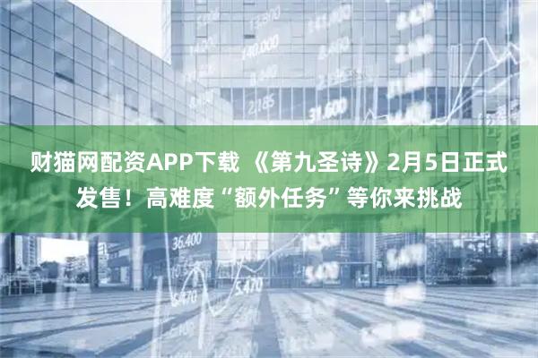 财猫网配资APP下载 《第九圣诗》2月5日正式发售！高难度“额外任务”等你来挑战