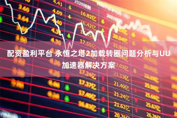 配资盈利平台 永恒之塔2加载转圈问题分析与UU加速器解决方案