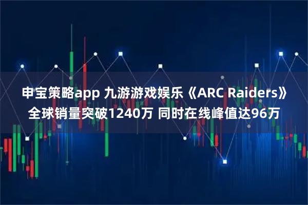 申宝策略app 九游游戏娱乐《ARC Raiders》全球销量突破1240万 同时在线峰值达96万