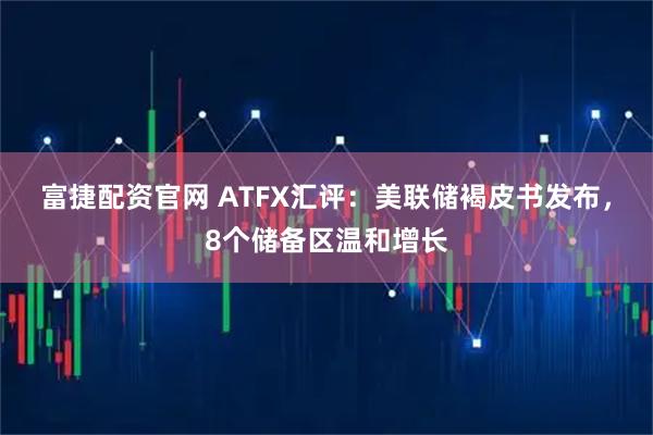 富捷配资官网 ATFX汇评：美联储褐皮书发布，8个储备区温和增长