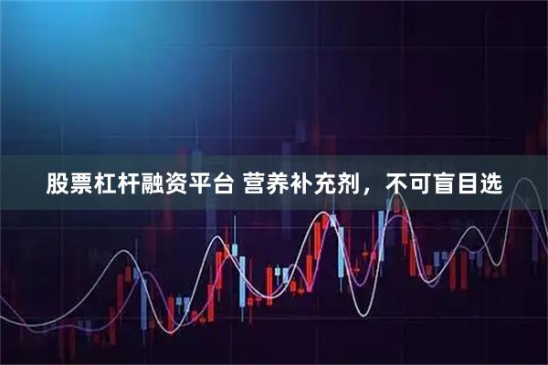 股票杠杆融资平台 营养补充剂，不可盲目选