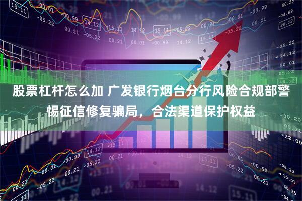 股票杠杆怎么加 广发银行烟台分行风险合规部警惕征信修复骗局，合法渠道保护权益