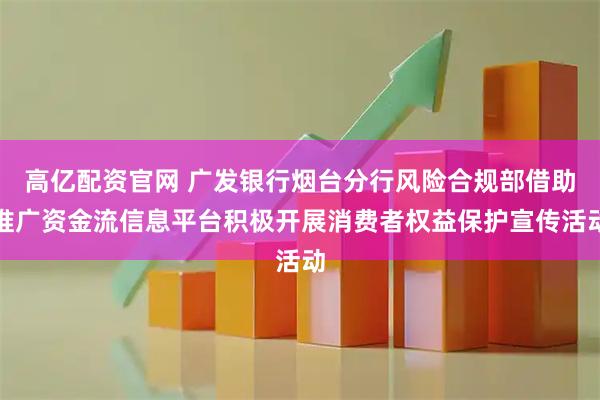 高亿配资官网 广发银行烟台分行风险合规部借助推广资金流信息平台积极开展消费者权益保护宣传活动