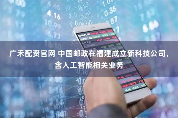 广禾配资官网 中国邮政在福建成立新科技公司，含人工智能相关业务