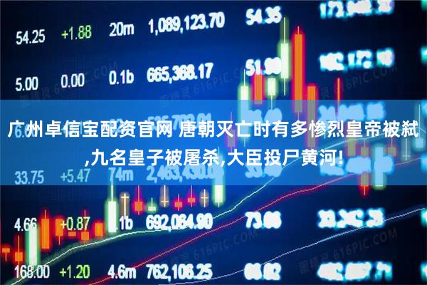 广州卓信宝配资官网 唐朝灭亡时有多惨烈皇帝被弑,九名皇子被屠杀,大臣投尸黄河!