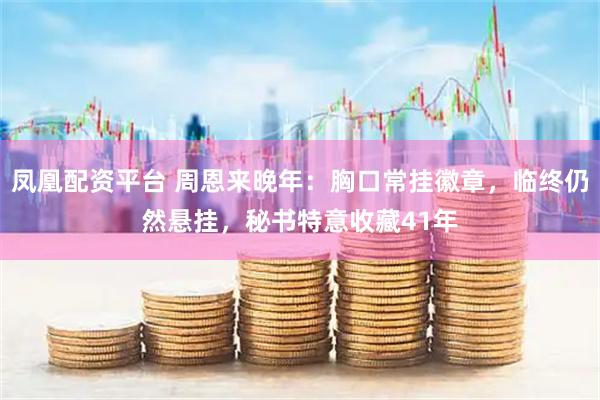 凤凰配资平台 周恩来晚年：胸口常挂徽章，临终仍然悬挂，秘书特意收藏41年