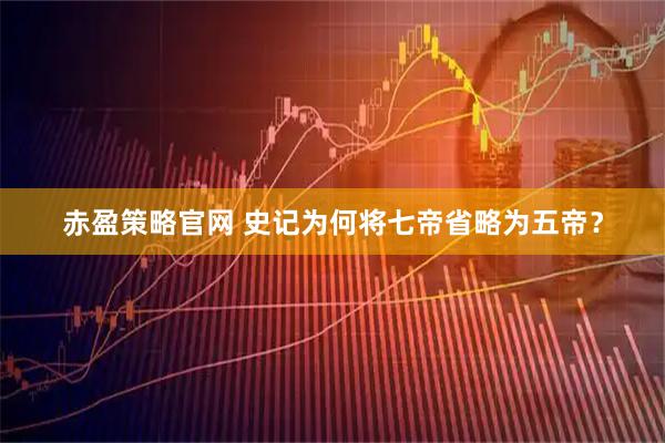 赤盈策略官网 史记为何将七帝省略为五帝？