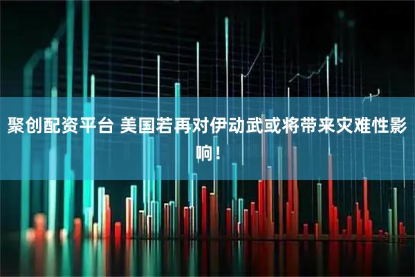 聚创配资平台 美国若再对伊动武或将带来灾难性影响！