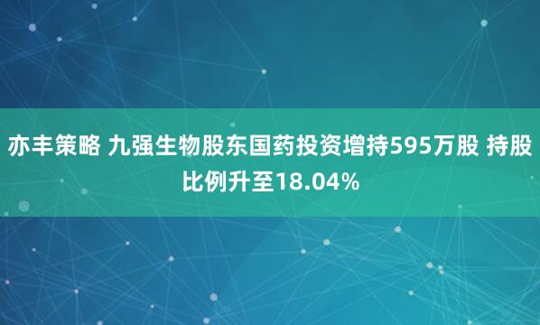 亦丰策略 九强生物股东国药投资增持595万股 持股比例升至18.04%