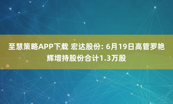 至慧策略APP下载 宏达股份: 6月19日高管罗艳辉增持股份合计1.3万股