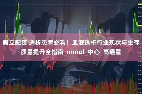 毅立配资 透析患者必看！血液透析行业现状与生存质量提升全指南_mmol_中心_高通量
