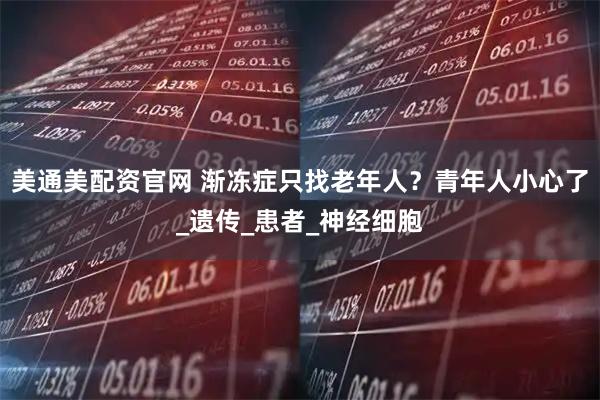 美通美配资官网 渐冻症只找老年人？青年人小心了_遗传_患者_神经细胞