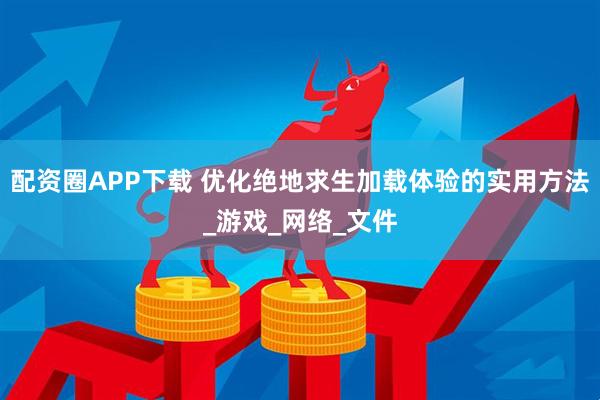 配资圈APP下载 优化绝地求生加载体验的实用方法_游戏_网络_文件