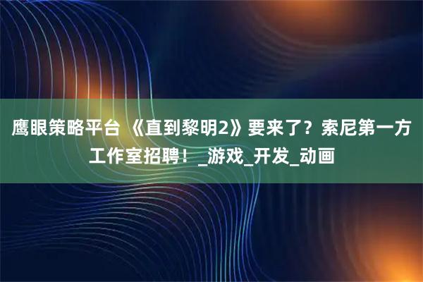 鹰眼策略平台 《直到黎明2》要来了？索尼第一方工作室招聘！_游戏_开发_动画