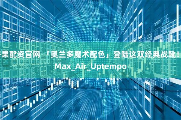 芒果配资官网 「奥兰多魔术配色」登陆这双经典战靴！_Max_Air_Uptempo